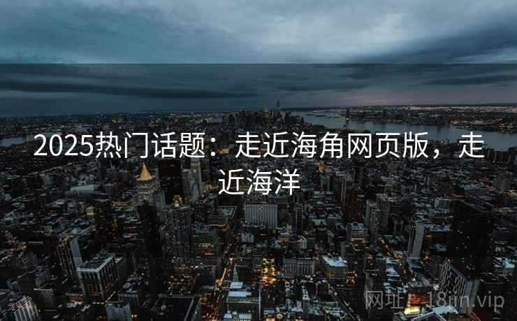 2025热门话题：走近海角网页版，走近海洋