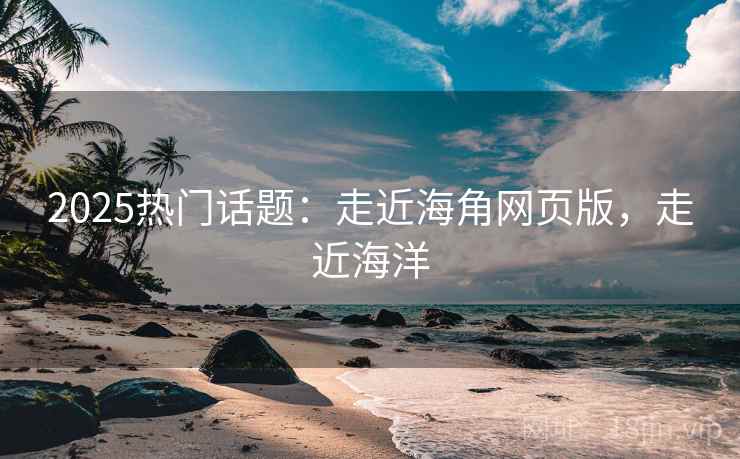 2025热门话题：走近海角网页版，走近海洋