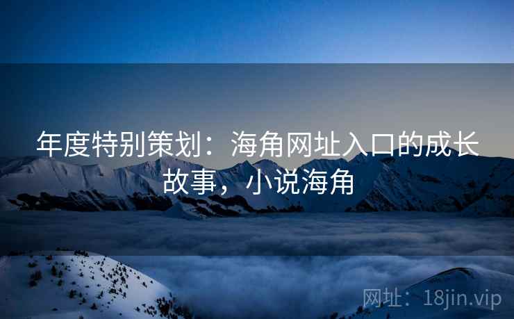 年度特别策划：海角网址入口的成长故事，小说海角