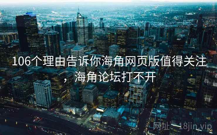 106个理由告诉你海角网页版值得关注，海角论坛打不开