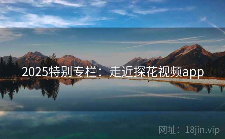 2025特别专栏：走近探花视频app