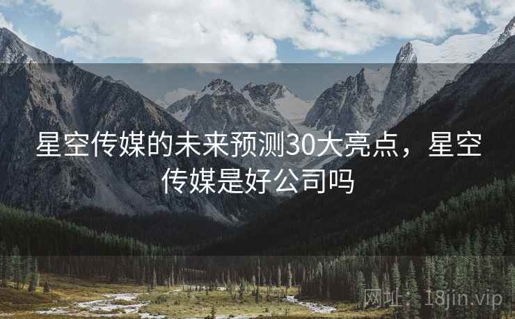 星空传媒的未来预测30大亮点，星空传媒是好公司吗