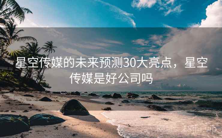 星空传媒的未来预测30大亮点，星空传媒是好公司吗