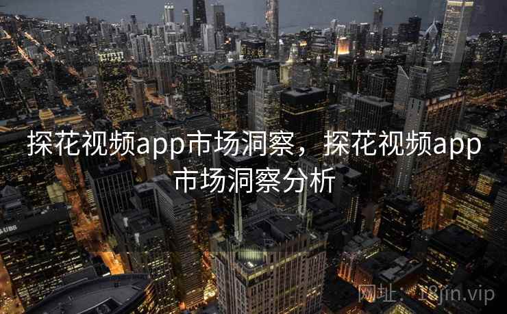 探花视频app市场洞察，探花视频app市场洞察分析