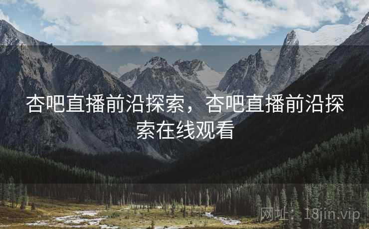 杏吧直播前沿探索，杏吧直播前沿探索在线观看