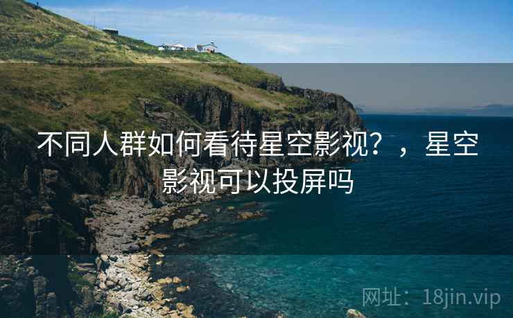不同人群如何看待星空影视？，星空影视可以投屏吗