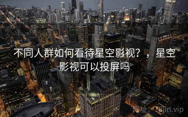 不同人群如何看待星空影视?,星空影视可以投屏吗