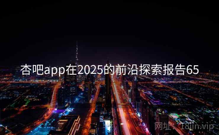 杏吧app在2025的前沿探索报告65