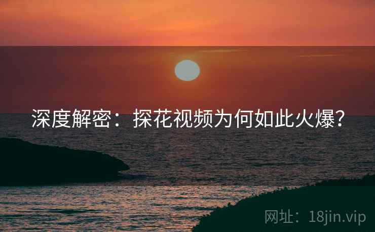 深度解密：探花视频为何如此火爆？