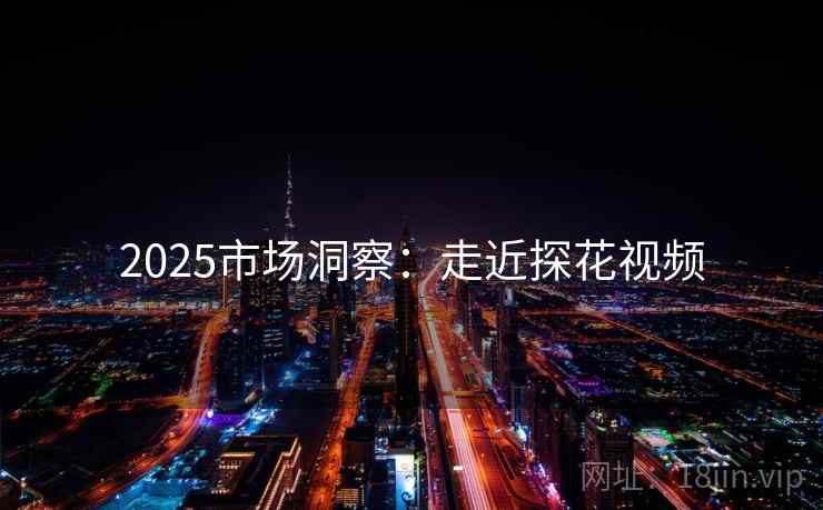 2025市场洞察：走近探花视频
