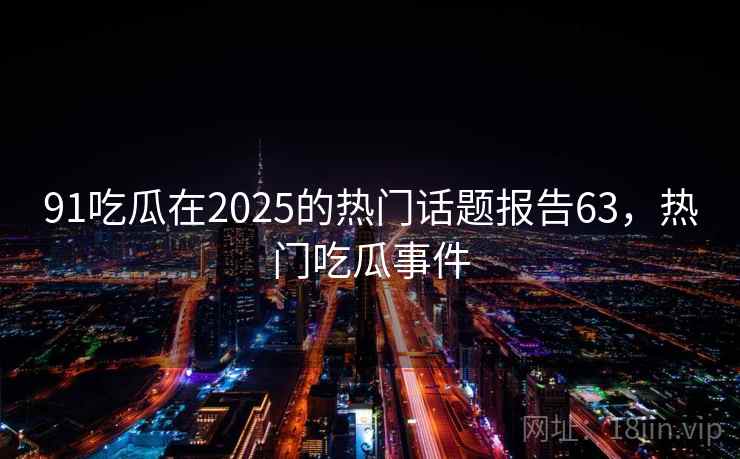 91吃瓜在2025的热门话题报告63，热门吃瓜事件
