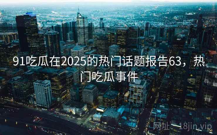 91吃瓜在2025的热门话题报告63,热门吃瓜事件