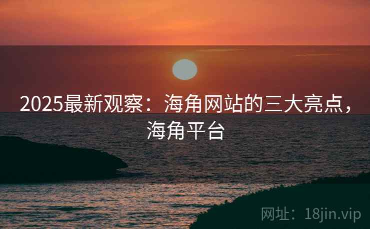 2025最新观察：海角网站的三大亮点，海角平台