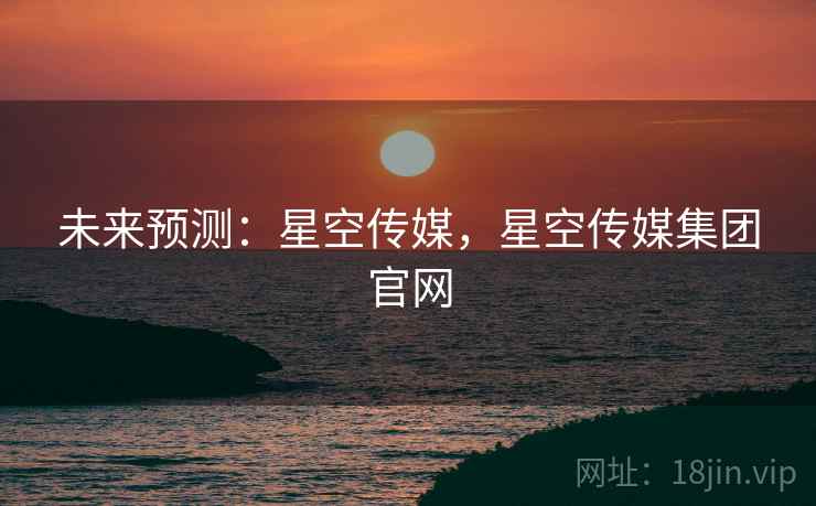 未来预测：星空传媒，星空传媒集团官网