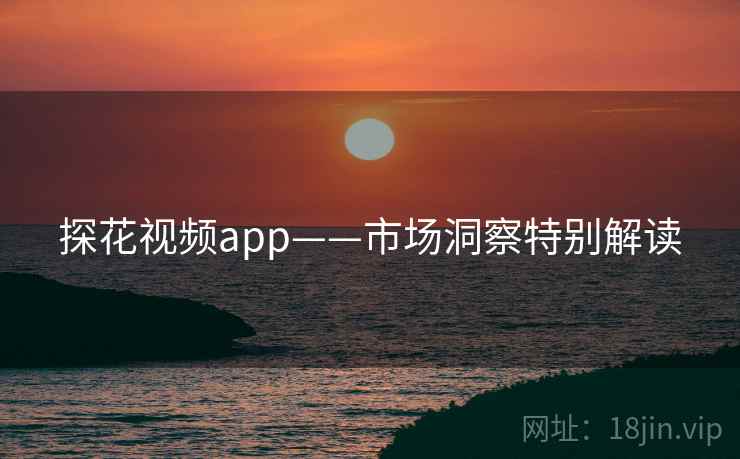 探花视频app——市场洞察特别解读