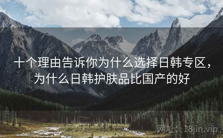 十个理由告诉你为什么选择日韩专区，为什么日韩护肤品比国产的好
