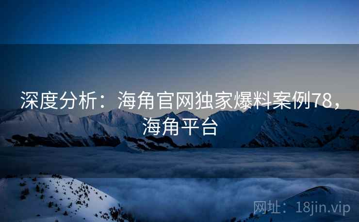深度分析：海角官网独家爆料案例78，海角平台