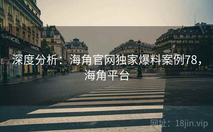 深度分析：海角官网独家爆料案例78，海角平台