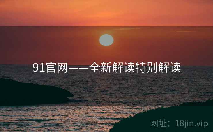 91官网——全新解读特别解读