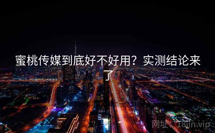 蜜桃传媒到底好不好用？实测结论来了