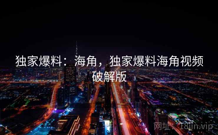 独家爆料：海角，独家爆料海角视频破解版