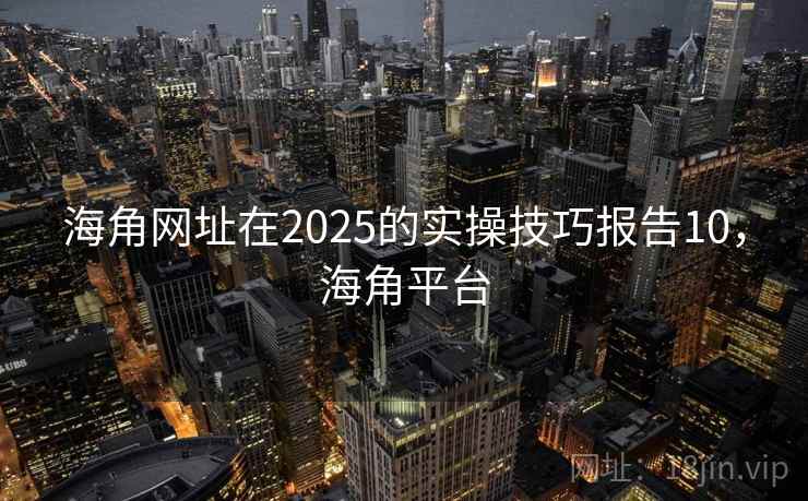 海角网址在2025的实操技巧报告10，海角平台