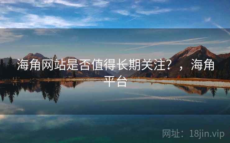 海角网站是否值得长期关注？，海角平台