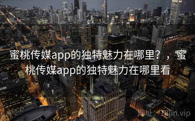 蜜桃传媒app的独特魅力在哪里？，蜜桃传媒app的独特魅力在哪里看