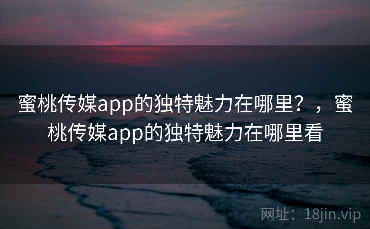 蜜桃传媒app的独特魅力在哪里?,蜜桃传媒app的独特魅力在哪里看 蜜桃传媒app的独特魅力在哪里?,蜜桃传媒app的独特魅力在哪里看