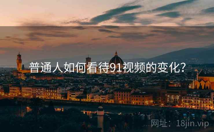 普通人如何看待91视频的变化？