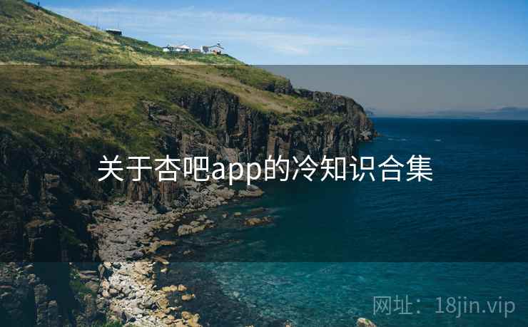 关于杏吧app的冷知识合集 关于杏吧app的冷知识合集