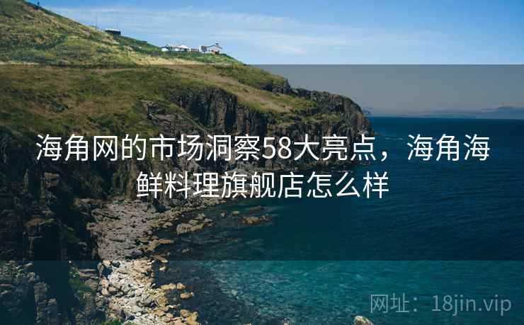 海角网的市场洞察58大亮点,海角海鲜料理旗舰店怎么样 海角网的市场洞察58大亮点,海角海鲜料理旗舰店怎么样