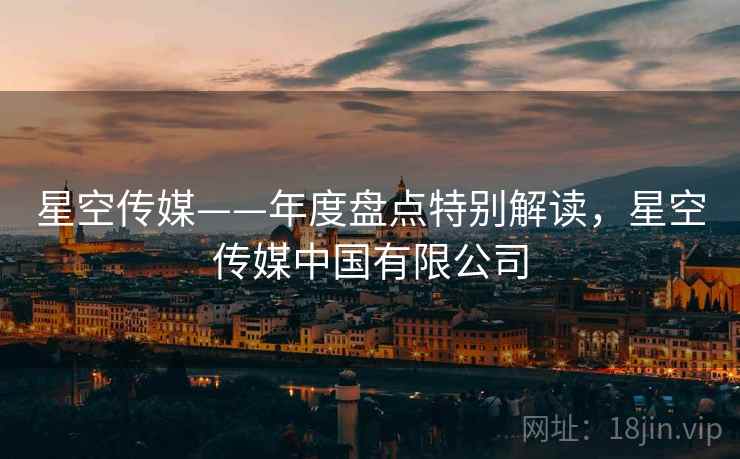 星空传媒——年度盘点特别解读，星空传媒中国有限公司