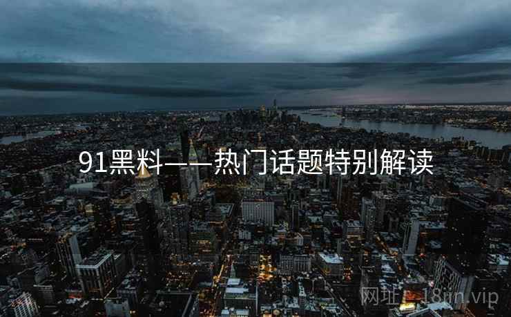 91黑料——热门话题特别解读