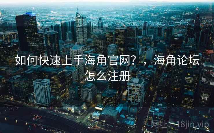 如何快速上手海角官网?,海角论坛怎么注册 如何快速上手海角官网?,海角论坛怎么注册
