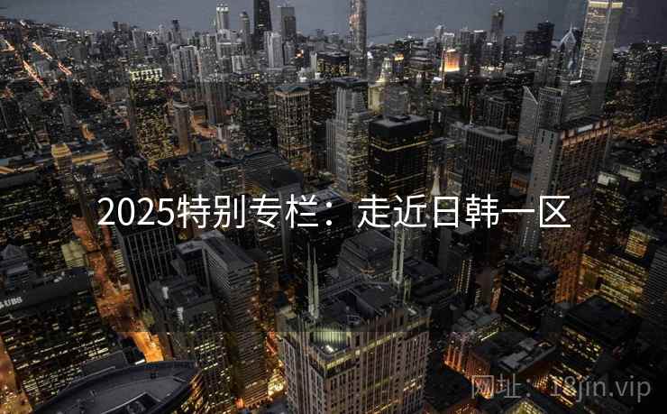 2025特别专栏:走近日韩一区 2025特别专栏:走近日韩一区