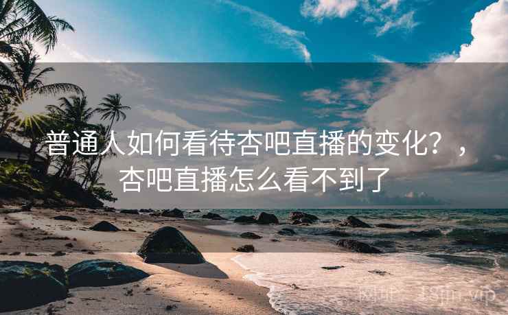 普通人如何看待杏吧直播的变化？，杏吧直播怎么看不到了