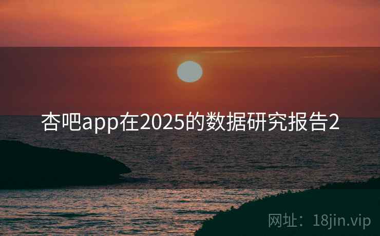 杏吧app在2025的数据研究报告2