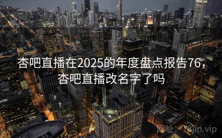 杏吧直播在2025的年度盘点报告76，杏吧直播改名字了吗