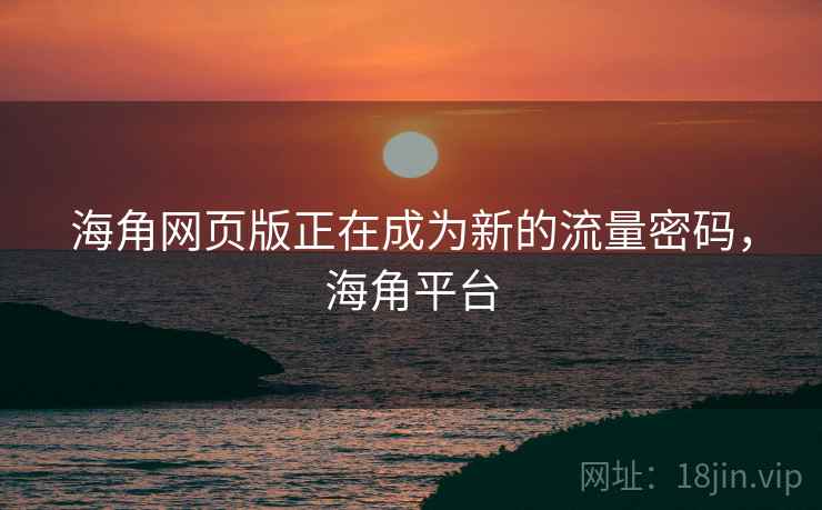 海角网页版正在成为新的流量密码，海角平台