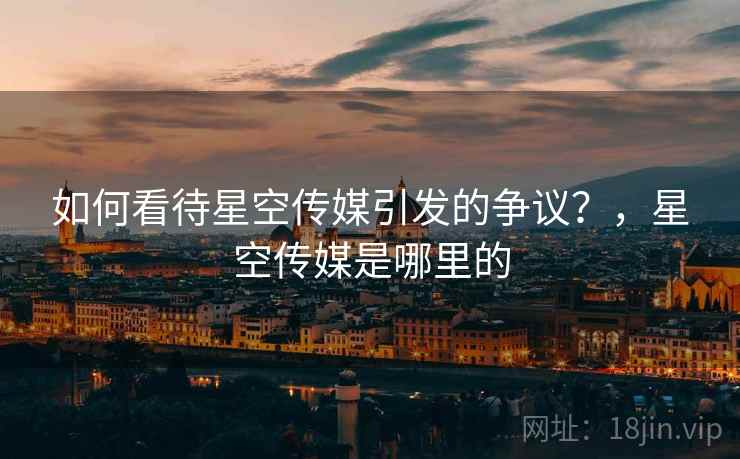 如何看待星空传媒引发的争议？，星空传媒是哪里的