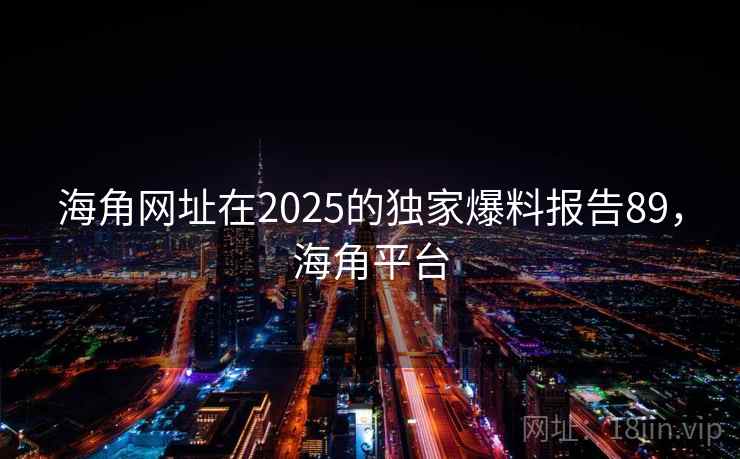 海角网址在2025的独家爆料报告89，海角平台
