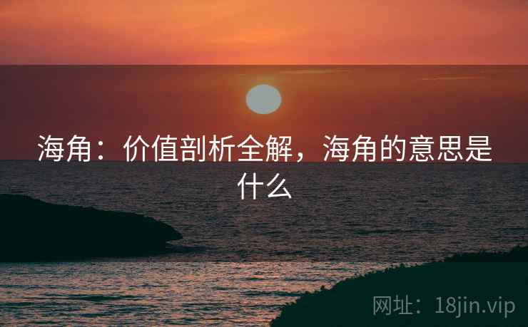海角：价值剖析全解，海角的意思是什么