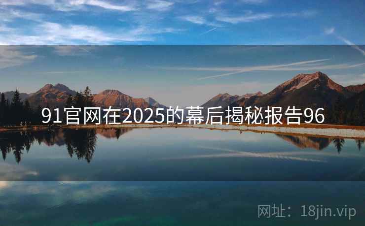 91官网在2025的幕后揭秘报告96