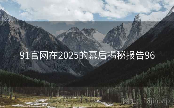 91官网在2025的幕后揭秘报告96