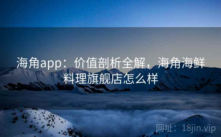 海角app：价值剖析全解，海角海鲜料理旗舰店怎么样