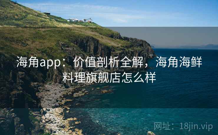 海角app：价值剖析全解，海角海鲜料理旗舰店怎么样