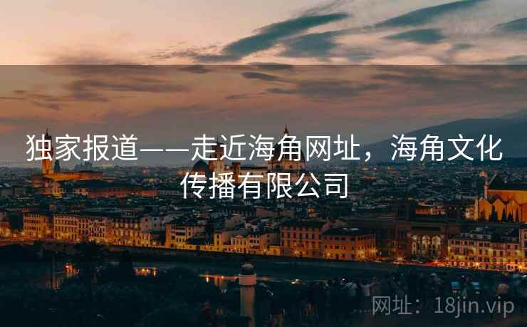 独家报道——走近海角网址,海角文化传播有限公司 独家报道——走近海角网址,海角文化传播有限公司