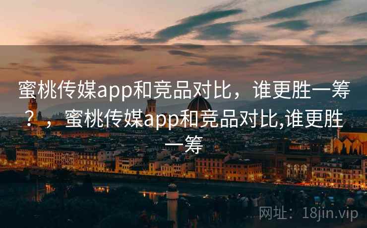 蜜桃传媒app和竞品对比，谁更胜一筹？，蜜桃传媒app和竞品对比,谁更胜一筹