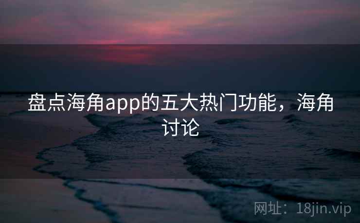 盘点海角app的五大热门功能，海角讨论